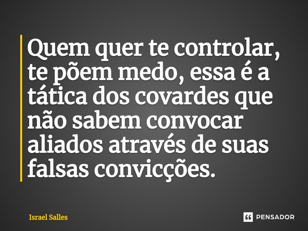 Quem quer te controlar, te põem medo, essa é a tática dos covardes que não sabem convocar aliados através de suas falsas convicções.⁠... Frase de ISRAEL SALLES.