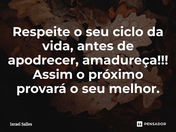 ⁠Respeite o seu ciclo da vida, antes de apodrecer, amadureça!!! Assim o próximo provará o seu melhor.... Frase de ISRAEL SALLES.