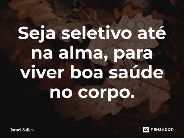 Seja seletivo até na alma, para viver boa saúde no corpo.... Frase de ISRAEL SALLES.