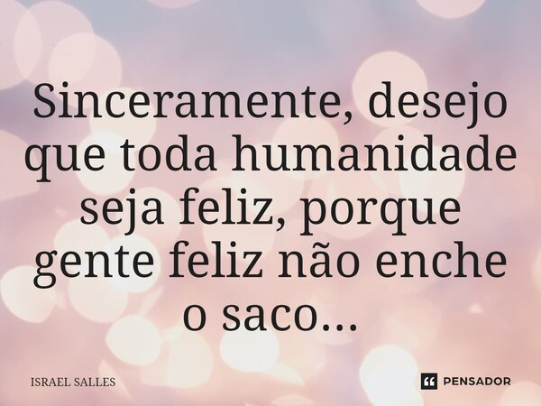 ⁠Sinceramente, desejo que toda humanidade seja feliz, porque gente feliz não enche o saco...... Frase de ISRAEL SALLES.