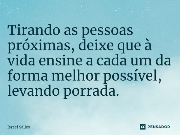 Tirando as pessoas próximas, deixe que à vida ensine a cada um da forma melhor possível, levando porrada.⁠... Frase de ISRAEL SALLES.