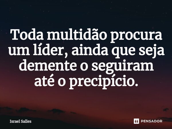 ⁠Toda multidão procura um líder, ainda que seja demente o seguiram até o precipício.... Frase de ISRAEL SALLES.