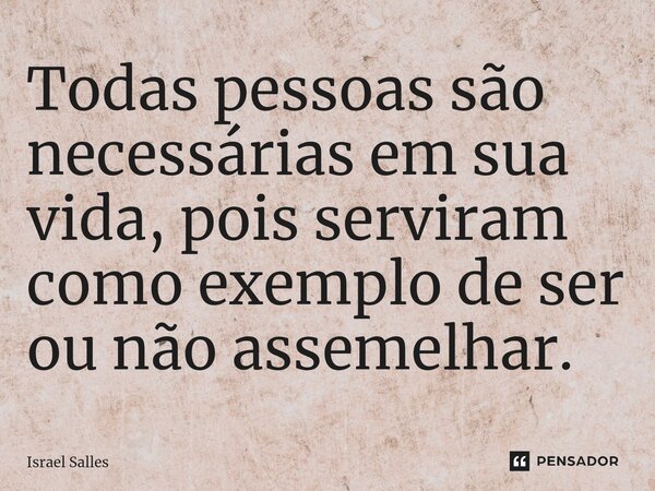 Todas pessoas são necessárias em sua vida, pois serviram como exemplo de ser ou não assemelhar.... Frase de ISRAEL SALLES.