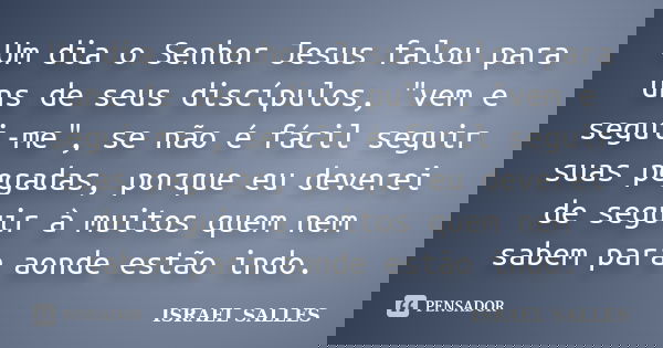 Um dia o Senhor Jesus falou para uns de seus discípulos, "vem e segui-me", se não é fácil seguir suas pegadas, porque eu deverei de seguir à muitos qu... Frase de Israel Salles.