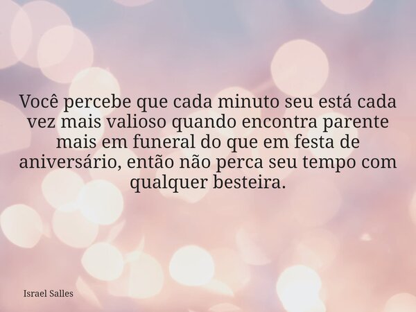 Você percebe que cada minuto seu está cada vez mais valioso quando encontra parente mais em funeral do que em festa de aniversário, então não perca seu tempo co... Frase de Israel Salles.