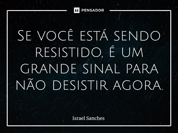 Se você está sendo resistido, é um grande sinal para não desistir agora.... Frase de Israel Sanches.