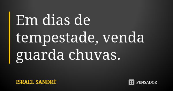 Em dias de tempestade, venda guarda chuvas.... Frase de ISRAEL SANDRÉ.