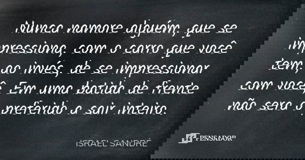 Nunca namore alguém, que se impressiona, com o carro que você tem, ao invés, de se impressionar com você, Em uma batida de frente não sera o preferido a sair in... Frase de ISRAEL SANDRÉ.
