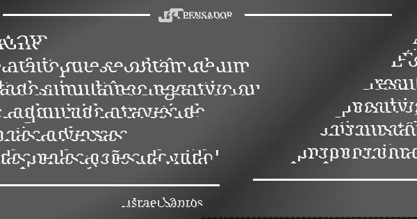 AGIR É o afeito que se obtêm de um resultado simultâneo negativo ou positivo, adquirido através de circunstâncias adversas proporcionadas pelas ações da vida!... Frase de Israel Santos.