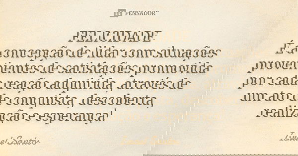 FELICIDADE É a concepção de lidar com situações provenientes de satisfações promovida por cada reação adquirida, através de um ato de conquista, descoberta, rea... Frase de Israel Santos.
