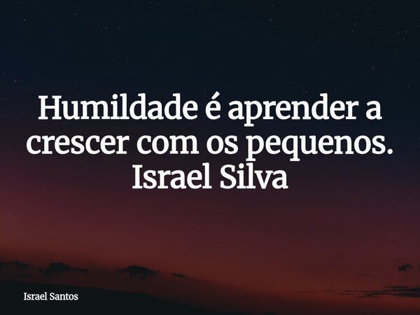 Humildade é aprender a crescer com os pequenos. Israel Silva... Frase de Israel Santos.