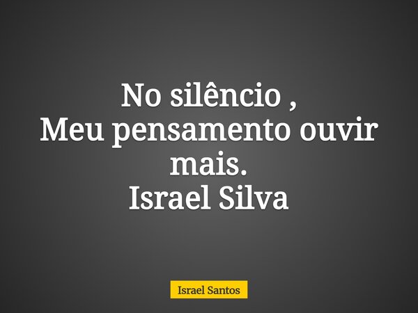 No silêncio , Meu pensamento ouvir mais. Israel Silva... Frase de Israel Santos.