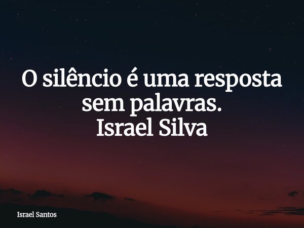O silêncio é uma resposta sem palavras. Israel Silva... Frase de Israel Santos.
