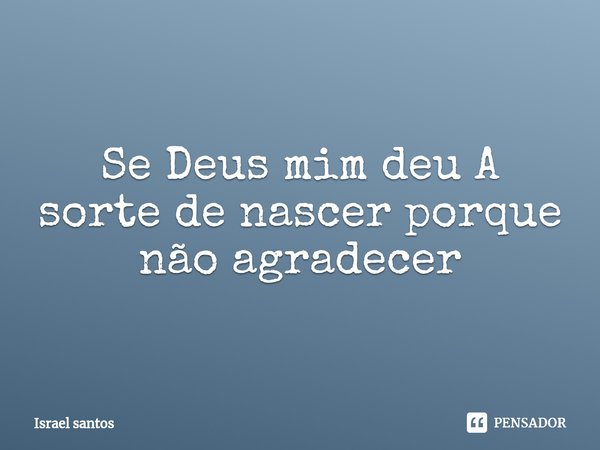 Se Deus mim deu A s⁠orte de nascer porque não agradecer... Frase de Israel Santos.