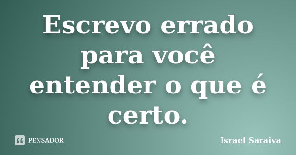 Escrevo errado para você entender o que é certo.... Frase de Israel Saraiva.