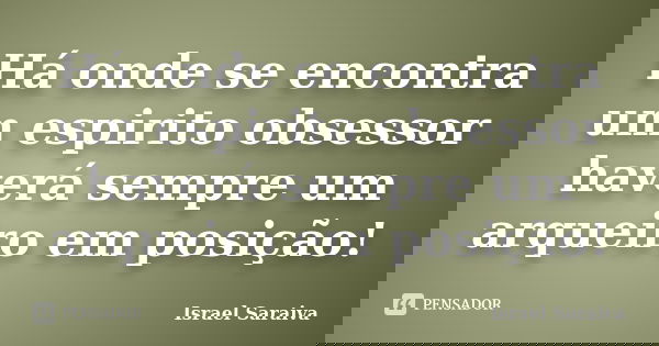 Há onde se encontra um espirito obsessor haverá sempre um arqueiro em posição!... Frase de Israel Saraiva.