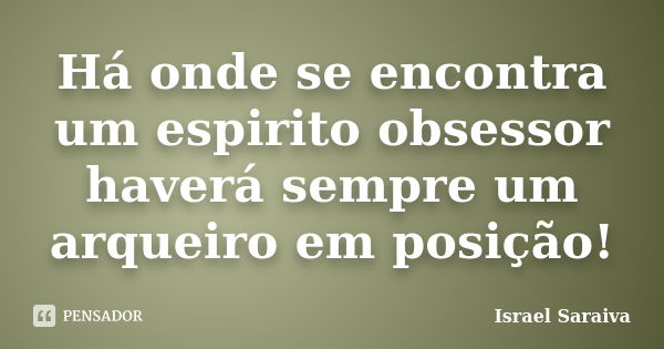 Há onde se encontra um espirito obsessor haverá sempre um arqueiro em posição!... Frase de Israel Saraiva.