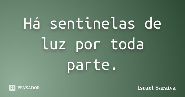 Há sentinelas de luz por toda parte.... Frase de Israel Saraiva.