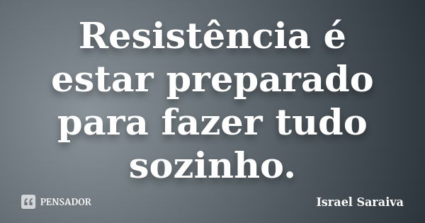 Resistência é estar preparado para fazer tudo sozinho.... Frase de Israel Saraiva.