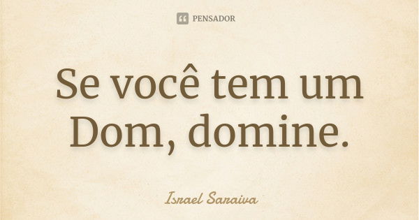 Se você tem um Dom, domine.... Frase de Israel Saraiva.