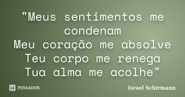 "Meus sentimentos me condenam Meu coração me absolve Teu corpo me renega Tua alma me acolhe"... Frase de Israel Schirmann.