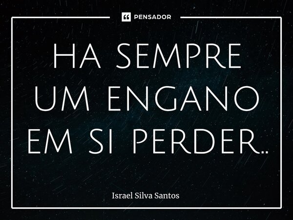 ⁠ha sempre um engano em si perder..... Frase de Israel Silva Santos.