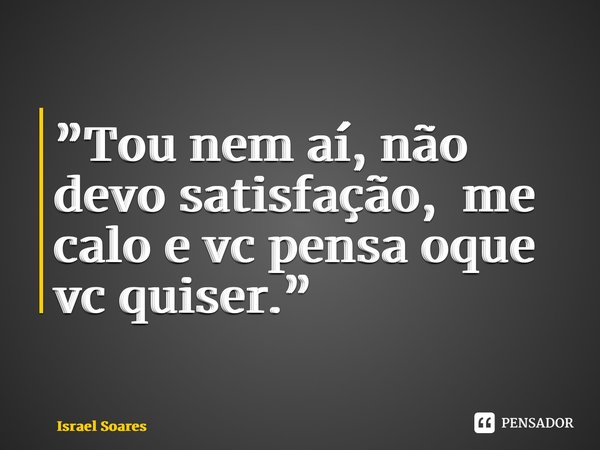 ⁠”Tou nem aí, não devo satisfação, simplesmente me calo e vc pensa oque vc quiser.”... Frase de Israel Soares.