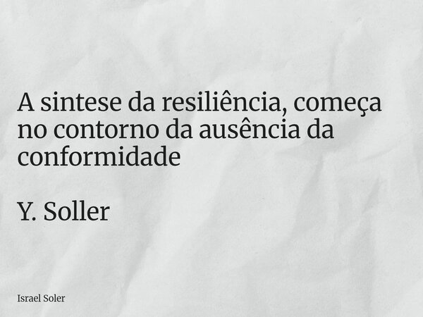 ⁠A sintese da resiliência, começa no contorno da ausência da conformidade Y. Soller... Frase de Israel Soler.