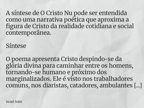 A síntese de O Cristo Nu pode ser entendida como uma narrativa poética que aproxima a figura de Cristo da realidade cotidiana e social contemporânea. Síntese O ... Frase de Israel Soler.