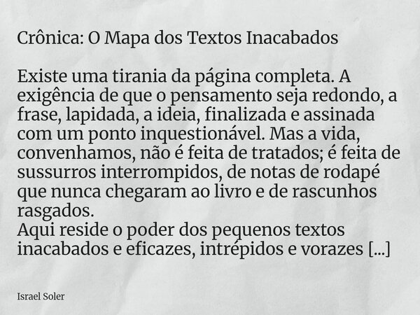 Crônica: O Mapa dos Textos Inacabados Existe uma tirania da página completa. A exigência de que o pensamento seja redondo, a frase, lapidada, a ideia, finaliza... Frase de Israel Soler.