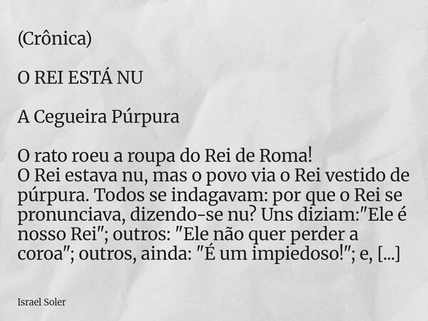 (Crônica) O REI ESTÁ NU A Cegueira Púrpura O rato roeu a roupa do Rei de Roma! O Rei estava nu, mas o povo via o Rei vestido de púrpura. Todos se indagavam: por... Frase de Israel Soler.