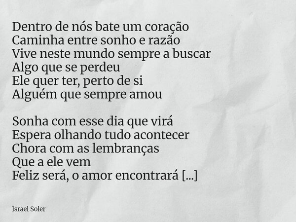 Dentro de nós bate um coração Caminha entre sonho e razão Vive neste mundo sempre a buscar Algo que se perdeu Ele quer ter, perto de si Alguém que sempre amou ... Frase de Israel Soler.
