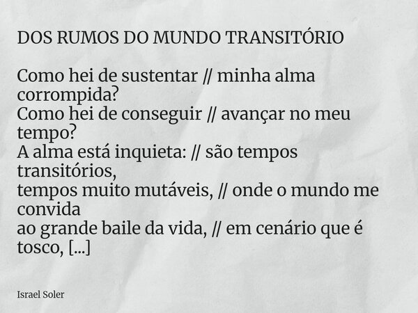 DOS RUMOS DO MUNDO TRANSITÓRIO Como hei de sustentar // minha alma corrompida? Como hei de conseguir // avançar no meu tempo? A alma está inquieta: // são tempo... Frase de Israel Soler.