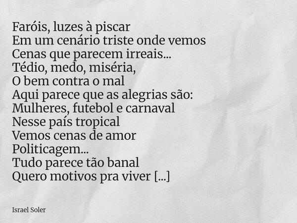 Faróis, luzes à piscar Em um cenário triste onde vemos Cenas que parecem irreais... Tédio, medo, miséria, O bem contra o mal Aqui parece que as alegrias são: Mu... Frase de Israel Soler.