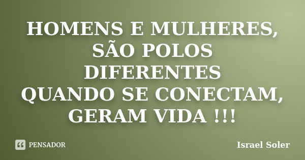 HOMENS E MULHERES, SÃO POLOS DIFERENTES QUANDO SE CONECTAM, GERAM VIDA !!!... Frase de Israel Soler.