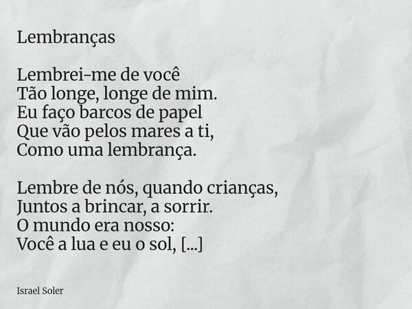 Lembranças Lembrei-me de você Tão longe, longe de mim. Eu faço barcos de papel Que vão pelos mares a ti, Como uma lembrança. Lembre de nós, quando crianças, Jun... Frase de Israel Soler.