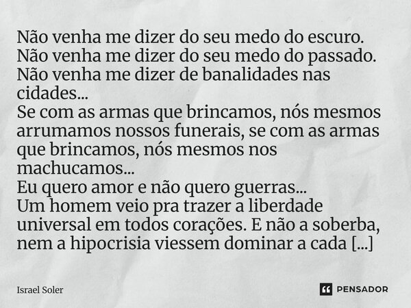 Não venha me dizer do seu medo do escuro. Não venha me dizer do seu medo do passado. Não venha me dizer de banalidades nas cidades... Se com as armas que brinc... Frase de Israel Soler.