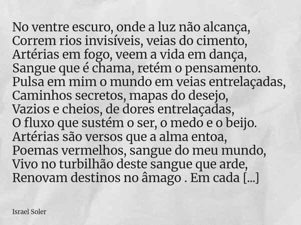 No ventre escuro, onde a luz não alcança, Correm rios invisíveis, veias do cimento, Artérias em fogo, veem a vida em dança, Sangue que é chama, retém o pensamen... Frase de Israel Soler.