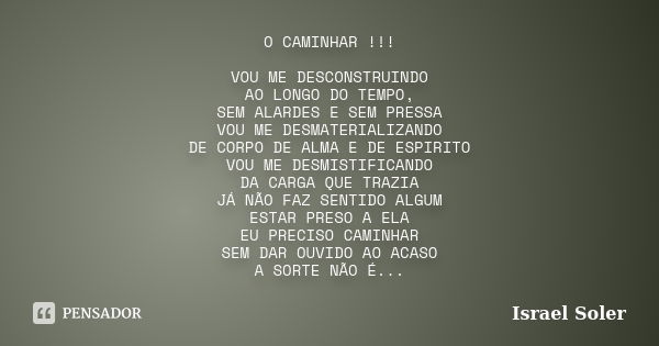 O CAMINHAR !!! VOU ME DESCONSTRUINDO AO LONGO DO TEMPO, SEM ALARDES E SEM PRESSA VOU ME DESMATERIALIZANDO DE CORPO DE ALMA E DE ESPIRITO VOU ME DESMISTIFICANDO ... Frase de Israel Soler.