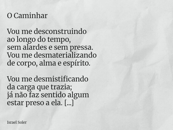 O Caminhar Vou me desconstruindo ao longo do tempo, sem alardes e sem pressa. Vou me desmaterializando de corpo, alma e espírito. Vou me desmistificando da carg... Frase de Israel Soler.
