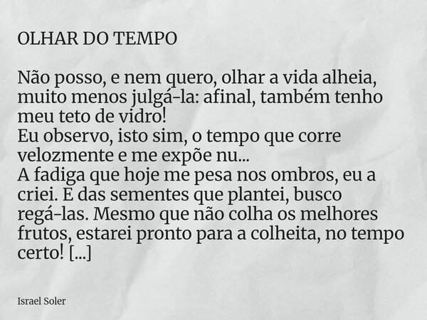 OLHAR DO TEMPO Não posso, e nem quero, olhar a vida alheia, muito menos julgá-la: afinal, também tenho meu teto de vidro! Eu observo, isto sim, o tempo que corr... Frase de Israel Soler.