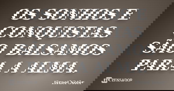 OS SONHOS E CONQUISTAS SÃO BALSAMOS PARA A ALMA.... Frase de Israel Soler.