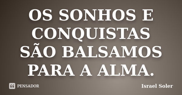 OS SONHOS E CONQUISTAS SÃO BALSAMOS PARA A ALMA.... Frase de Israel Soler.