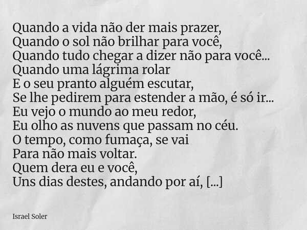 Quando a vida não der mais prazer, Quando o sol não brilhar para você, Quando tudo chegar a dizer não para você... Quando uma lágrima rolar E o seu pranto algué... Frase de Israel Soler.