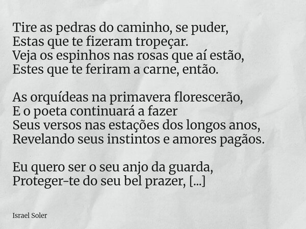 Tire as pedras do caminho, se puder, Estas que te fizeram tropeçar. Veja os espinhos nas rosas que aí estão, Estes que te feriram a carne, então. As orquídeas n... Frase de Israel Soler.