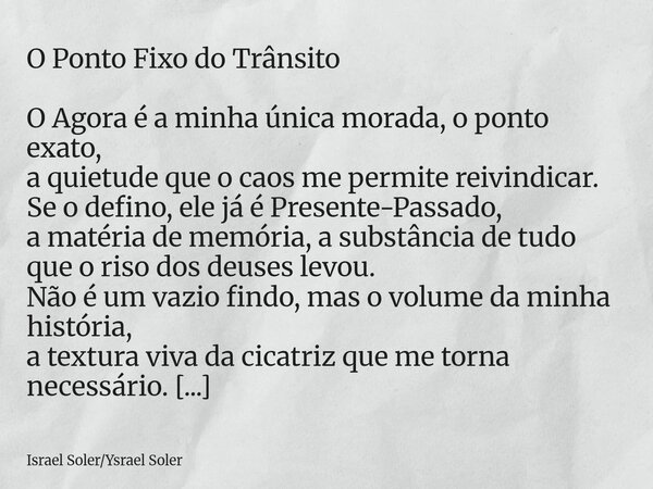 O Ponto Fixo do Trânsito O Agora é a minha única morada, o ponto exato, a quietude que o caos me permite reivindicar. Se o defino, ele já é Presente-Passado, a ... Frase de Israel SolerYsrael Soler.