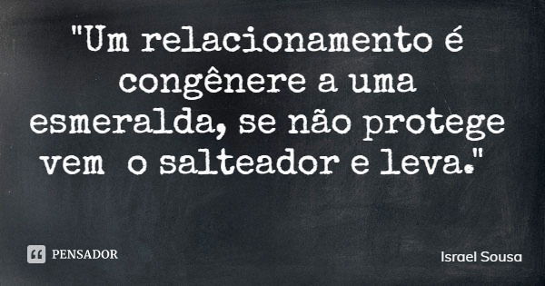 "Um relacionamento é congênere a uma esmeralda, se não protege vem o salteador e leva."... Frase de Israel Sousa.