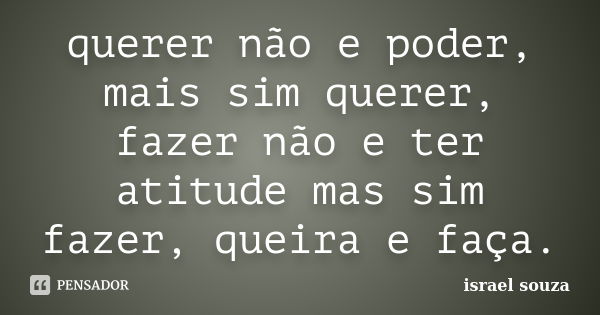 querer não e poder, mais sim querer, fazer não e ter atitude mas sim fazer, queira e faça.... Frase de Israel Souza.