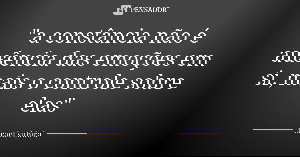 "a constância não é ausência das emoções em si, mais o controle sobre elas"... Frase de Israel subirá.