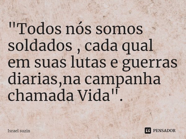 ⁠"Todos nós somos soldados , cada qual em suas lutas e guerras diarias,na campanha chamada Vida".... Frase de Israel suzin.